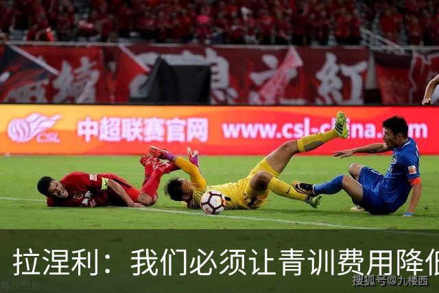 拉涅利：我们必须让青训费用降低，不能让家庭承担高昂的开支